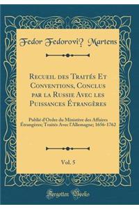 Recueil Des TraitÃ©s Et Conventions, Conclus Par La Russie Avec Les Puissances Ã?trangÃ¨res, Vol. 5: PubliÃ© d'Ordre Du MinistÃ¨re Des Affaires Ã?trangÃ¨res; TraitÃ©s Avec l'Allemagne; 1656-1762 (Classic Reprint): PubliÃ© d'Ordre Du MinistÃ¨re Des Affaires Ã?trangÃ¨res; TraitÃ©s Avec l'Allemagne; 1656-1762 (Classic Reprint)