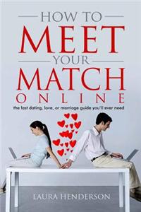 How to Meet Your Match Online: The Last Dating, Love, or Marriage Guide You'll Ever Need