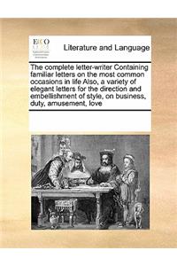 The Complete Letter-Writer Containing Familiar Letters on the Most Common Occasions in Life Also, a Variety of Elegant Letters for the Direction and Embellishment of Style, on Business, Duty, Amusement, Love