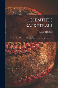 Scientific Basketball; for Coaches, Players, Officials, Spectators, and Sportswriters.