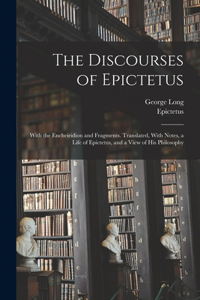 Discourses of Epictetus; With the Encheiridion and Fragments. Translated, With Notes, a Life of Epictetus, and a View of his Philosophy