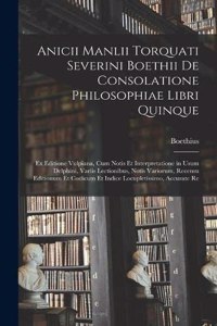 Anicii Manlii Torquati Severini Boethii De Consolatione Philosophiae Libri Quinque