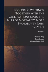 Economic Writings. Together With the Observations Upon the Bills of Mortality, More Probably by John Graunt; Volume 1