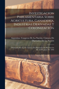 Investigacion Parlamentaria Sobre Agricultura, Ganadería, Industrias Derivadas Y Colonización