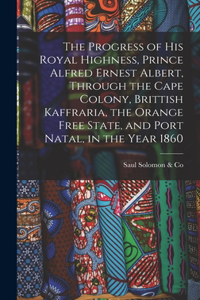 Progress of His Royal Highness, Prince Alfred Ernest Albert, Through the Cape Colony, Brittish Kaffraria, the Orange Free State, and Port Natal, in the Year 1860