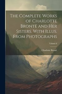 Complete Works of Charlotte Brontë and her Sisters. With Illus. From Photographs; Volume 6