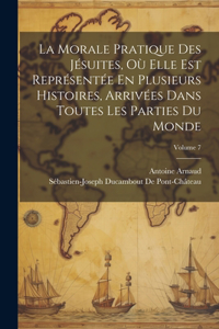 La Morale Pratique Des Jésuites, Où Elle Est Représentée En Plusieurs Histoires, Arrivées Dans Toutes Les Parties Du Monde; Volume 7