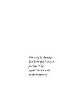 The way to develop the best that is in a person is by appreciation and encouragement
