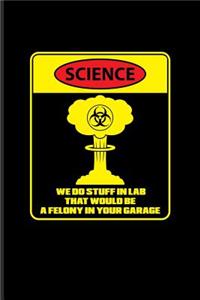 Science We Do Stuff In Lab That Would Be A Felony In Your Garage