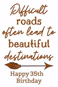 Difficult Roads Often Lead to Beautiful Destinations Happy 35th Birthday