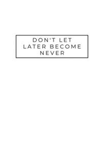 Don't Let Later Become Never