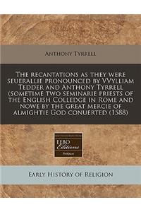 The Recantations as They Were Seuerallie Pronounced by Vvylliam Tedder and Anthony Tyrrell (Sometime Two Seminarie Priests of the English Colledge in Rome and Nowe by the Great Mercie of Almightie God Conuerted (1588)