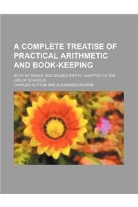 A Complete Treatise of Practical Arithmetic and Book-Keeping; Both by Single and Double Entry Adapted to the Use of Schools