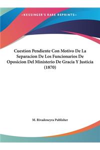 Cuestion Pendiente Con Motivo De La Separacion De Los Funcionarios De Oposicion Del Ministerio De Gracia Y Justicia (1870)