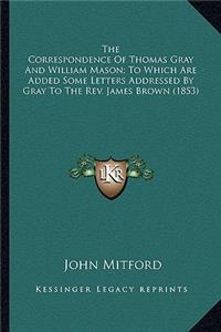 The Correspondence of Thomas Gray and William Mason; To Whicthe Correspondence of Thomas Gray and William Mason; To Which Are Added Some Letters Addressed by Gray to the REV. Jamesh Are Added Some Letters Addressed by Gray to the REV. James Brown (