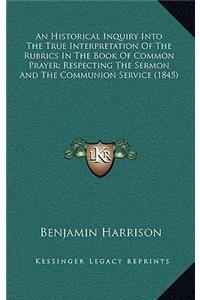 An Historical Inquiry Into the True Interpretation of the Rubrics in the Book of Common Prayer; Respecting the Sermon and the Communion Service (1845
