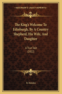 The King's Welcome To Edinburgh, By A Country Shepherd, His Wife, And Daughter: A True Tale (1822)