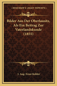 Bilder Aus Der Oberlausitz, Als Ein Beitrag Zur Vaterlandskunde (1855)