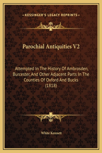 Parochial Antiquities V2: Attempted In The History Of Ambrosden, Burcester, And Other Adjacent Parts In The Counties Of Oxford And Bucks (1818)