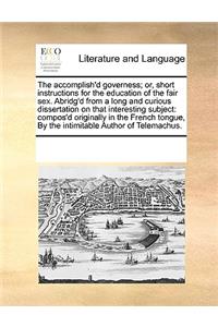 The accomplish'd governess; or, short instructions for the education of the fair sex. Abridg'd from a long and curious dissertation on that interesting subject