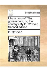 Utrum Horum? the Government; Or, the Country? by D. O'Bryen. Second Edition.