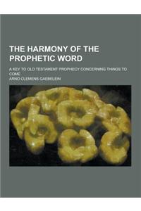 The Harmony of the Prophetic Word; A Key to Old Testament Prophecy Concerning Things to Come