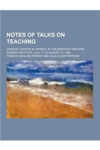 Notes of Talks on Teaching; Given by Francis W. Parker, at the Martha's Vineyard Summer Institute, July 17 to August 19, 1882