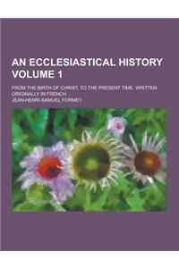 An Ecclesiastical History; From the Birth of Christ, to the Present Time. Written Originally in French Volume 1