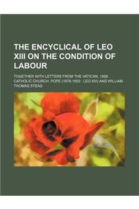The Encyclical of Leo XIII on the Condition of Labour; Together with Letters from the Vatican, 1889