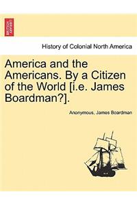 America and the Americans. by a Citizen of the World [I.E. James Boardman?].