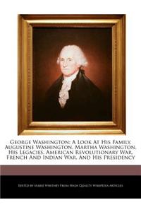 George Washington; A Look at His Family, Augustine Washington, Martha Washington, His Legacies, American Revolutionary War, French and Indian War, and His Presidency