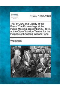 Trial by Jury and Liberty of the Press. the Proceedings at the Public Meeting, December 29, 1817, at the City of London Tavern, for the Purpose of Enabling William Hone