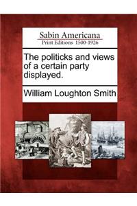 Politicks and Views of a Certain Party Displayed.