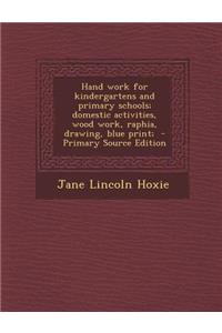 Hand Work for Kindergartens and Primary Schools; Domestic Activities, Wood Work, Raphia, Drawing, Blue Print;