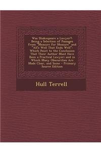 Was Shakespeare a Lawyer?: Being a Selection of Passages from Measure for Measure and All's Well That Ends Well: Which Point to the Conclusion That Their Author Must Have Been a Practical Lawyer; And in Which Many Obscurities Are Made Clear, and So