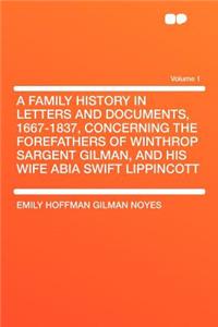 A Family History in Letters and Documents, 1667-1837, Concerning the Forefathers of Winthrop Sargent Gilman, and His Wife ABIA Swift Lippincott Volume 1