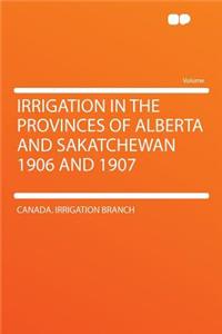 Irrigation in the Provinces of Alberta and Sakatchewan 1906 and 1907