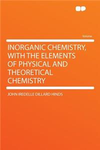Inorganic Chemistry, with the Elements of Physical and Theoretical Chemistry