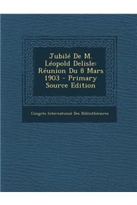 Jubile de M. Leopold Delisle: Reunion Du 8 Mars 1903 - Primary Source Edition