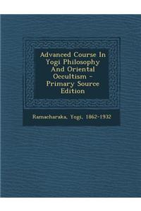 Advanced Course in Yogi Philosophy and Oriental Occultism - Primary Source Edition