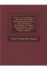 Theory of the Motion of the Heavenly Bodies Moving about the Sun in Conic Sections: A Translation of Gauss's Theoria Motus. with an Appendix - Prima