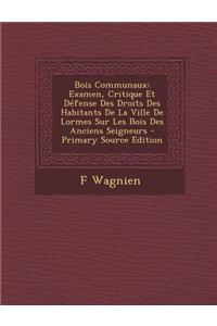 Bois Communaux: Examen, Critique Et Defense Des Droits Des Habitants de La Ville de Lormes Sur Les Bois Des Anciens Seigneurs - Primar: Examen, Critique Et Defense Des Droits Des Habitants de La Ville de Lormes Sur Les Bois Des Anciens Seigneurs - Primar