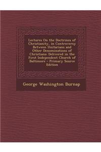 Lectures on the Doctrines of Christianity, in Controversy Between Unitarians and Other Denominations of Christians