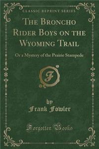 The Broncho Rider Boys on the Wyoming Trail: Or a Mystery of the Prairie Stampede (Classic Reprint)
