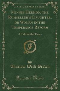 Minnie Hermon, the Rumseller's Daughter, or Woman in the Temperance Reform: A Tale for the Times (Classic Reprint)