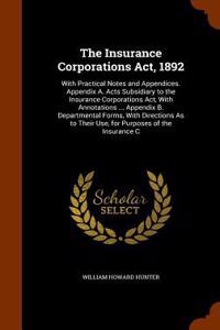 Insurance Corporations Act, 1892: With Practical Notes and Appendices. Appendix A. Acts Subsidiary to the Insurance Corporations Act, With Annotations ... Appendix B. Departmental Fo