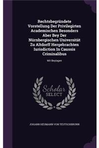 Rechtsbegründete Vorstellung Der Privilegirten Academischen Besonders Aber Bey Der Nürnbergischen Universität Zu Altdorff Hergebrachten Iurisdiction In Caussis Criminalibus