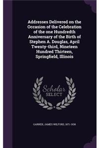 Addresses Delivered on the Occasion of the Celebration of the one Hundredth Anniversary of the Birth of Stephen A. Douglas, April Twenty-third, Nineteen Hundred Thirteen, Springfield, Illinois