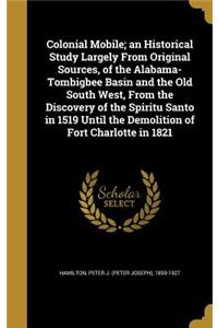 Colonial Mobile; an Historical Study Largely From Original Sources, of the Alabama-Tombigbee Basin and the Old South West, From the Discovery of the Spiritu Santo in 1519 Until the Demolition of Fort Charlotte in 1821