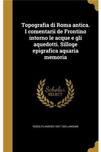 Topografia di Roma antica. I comentarii de Frontino intorno le acque e gli aquedotti. Silloge epigrafica aquaria memoria